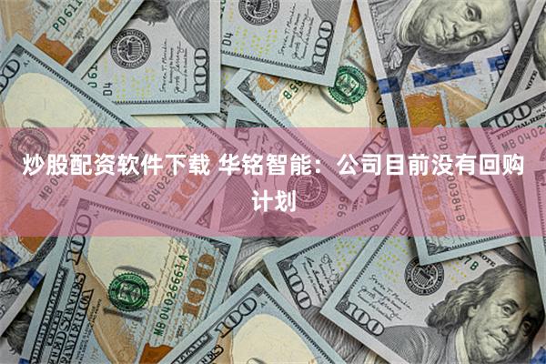 炒股配资软件下载 华铭智能：公司目前没有回购计划