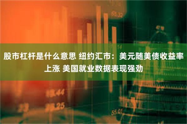 股市杠杆是什么意思 纽约汇市：美元随美债收益率上涨 美国就业数据表现强劲