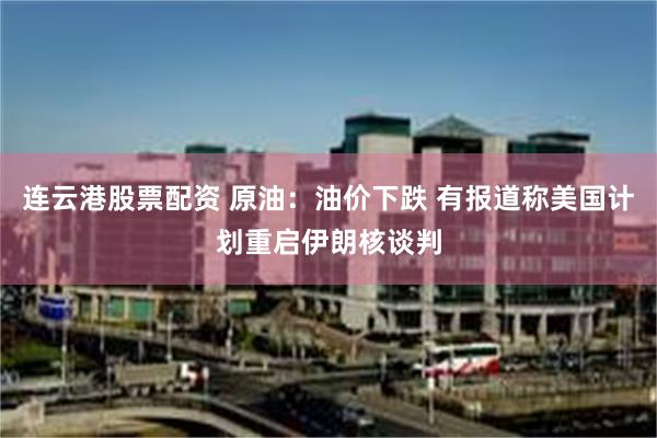 连云港股票配资 原油：油价下跌 有报道称美国计划重启伊朗核谈判