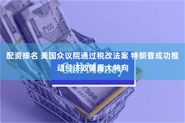 配资排名 美国众议院通过税改法案 特朗普成功推动经济政策重大转向