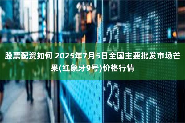 股票配资如何 2025年7月5日全国主要批发市场芒果(红象牙9号)价格行情