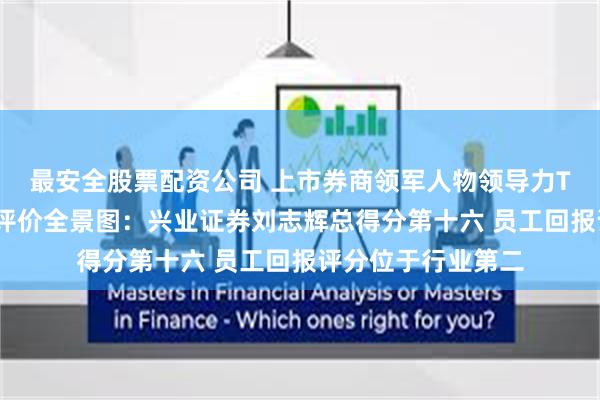 最安全股票配资公司 上市券商领军人物领导力TOP榜丨行业数据评价全景图：兴业证券刘志辉总得分第十六 员工回报评分位于行业第二