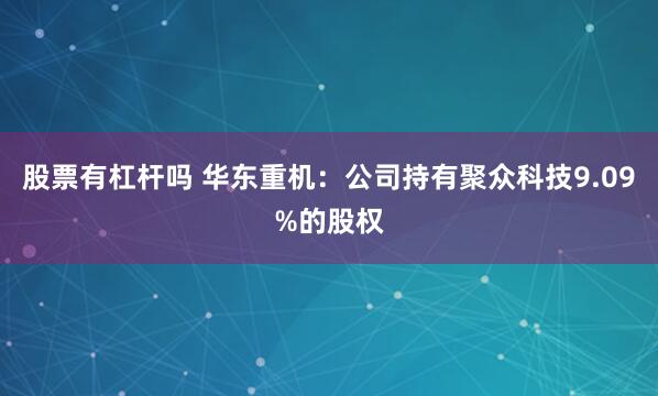 股票有杠杆吗 华东重机：公司持有聚众科技9.09%的股权