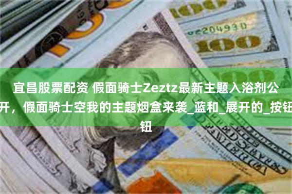 宜昌股票配资 假面骑士Zeztz最新主题入浴剂公开，假面骑士空我的主题烟盒来袭_蓝和_展开的_按钮