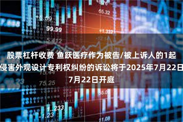 股票杠杆收费 鱼跃医疗作为被告/被上诉人的1起涉及侵害外观设计专利权纠纷的诉讼将于2025年7月22日开庭