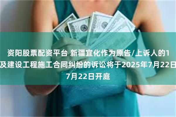 资阳股票配资平台 新疆宜化作为原告/上诉人的1起涉及建设工程施工合同纠纷的诉讼将于2025年7月22日开庭