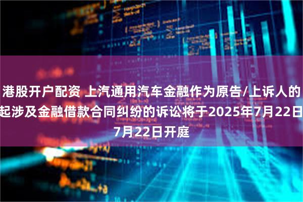 港股开户配资 上汽通用汽车金融作为原告/上诉人的200起涉及金融借款合同纠纷的诉讼将于2025年7月22日开庭