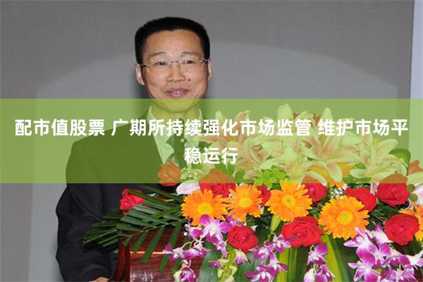 配市值股票 广期所持续强化市场监管 维护市场平稳运行