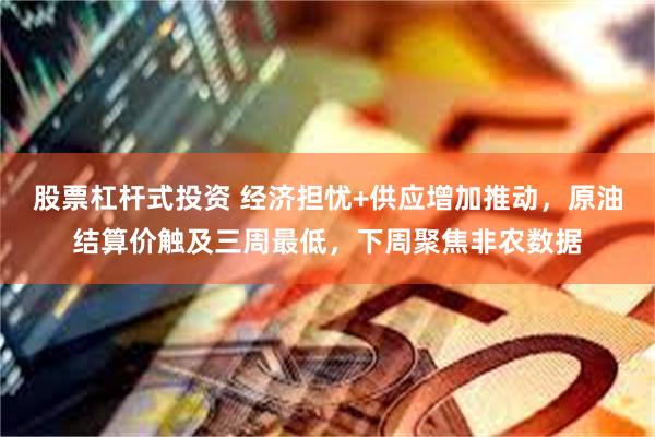 股票杠杆式投资 经济担忧+供应增加推动，原油结算价触及三周最低，下周聚焦非农数据