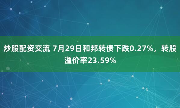 炒股配资交流 7月29日和邦转债下跌0.27%，转股溢价率23.59%