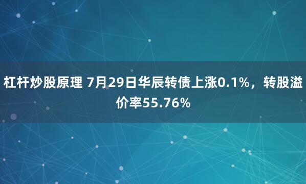 杠杆炒股原理 7月29日华辰转债上涨0.1%，转股溢价率55.76%