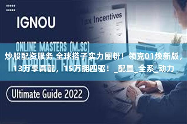 炒股配资服务 全球搭子实力圈粉！领克01焕新版，13万享高配，15万拥四驱！_配置_全系_动力