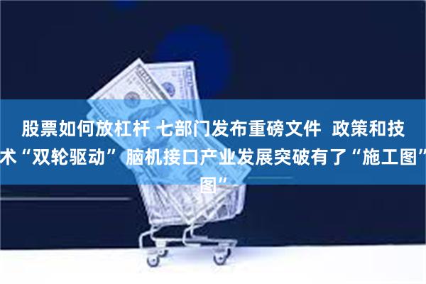 股票如何放杠杆 七部门发布重磅文件  政策和技术“双轮驱动” 脑机接口产业发展突破有了“施工图”