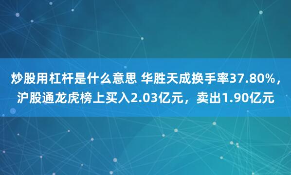 炒股用杠杆是什么意思 华胜天成换手率37.80%，沪股通龙虎榜上买入2.03亿元，卖出1.90亿元
