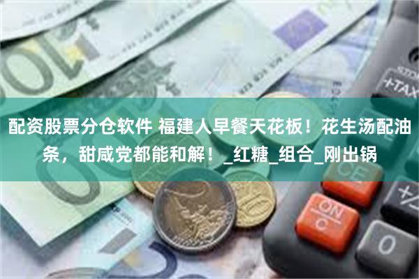 配资股票分仓软件 福建人早餐天花板！花生汤配油条，甜咸党都能和解！_红糖_组合_刚出锅