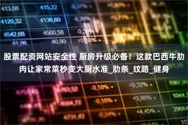 股票配资网站安全性 厨房升级必备！这款巴西牛肋肉让家常菜秒变大厨水准_肋条_纹路_健身