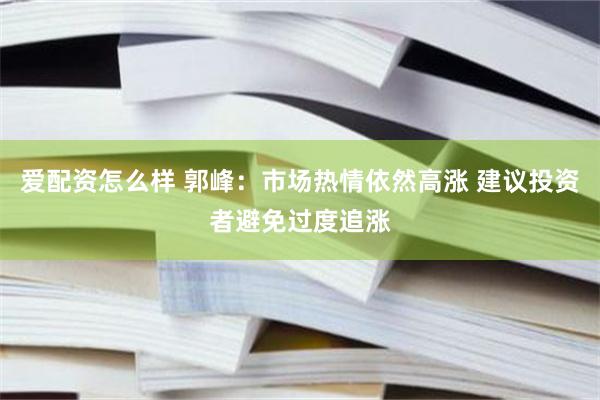 爱配资怎么样 郭峰：市场热情依然高涨 建议投资者避免过度追涨