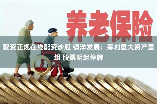 配资正规在线配资炒股 镇洋发展：筹划重大资产重组 股票明起停牌