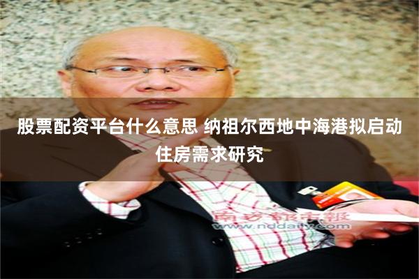 股票配资平台什么意思 纳祖尔西地中海港拟启动住房需求研究