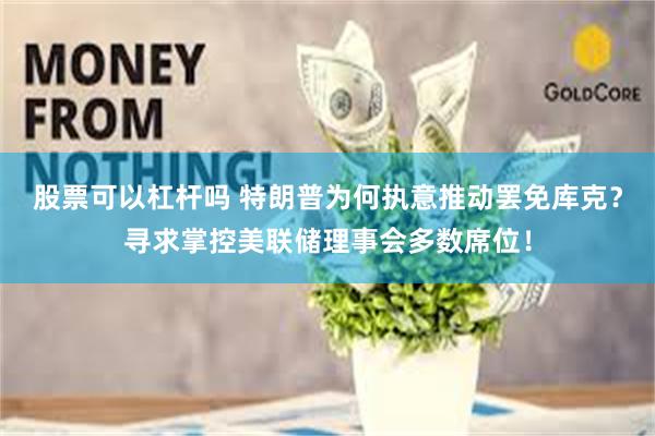 股票可以杠杆吗 特朗普为何执意推动罢免库克？寻求掌控美联储理事会多数席位！