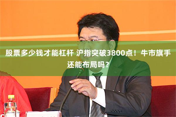 股票多少钱才能杠杆 沪指突破3800点！牛市旗手还能布局吗？