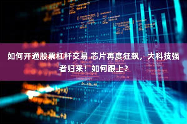 如何开通股票杠杆交易 芯片再度狂飙，大科技强者归来！如何跟上？