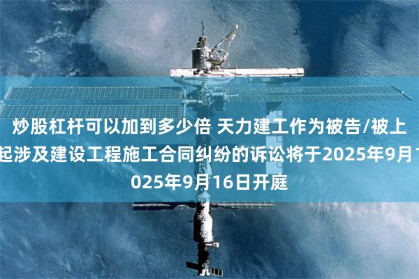 炒股杠杆可以加到多少倍 天力建工作为被告/被上诉人的1起涉及建设工程施工合同纠纷的诉讼将于2025年9月16日开庭