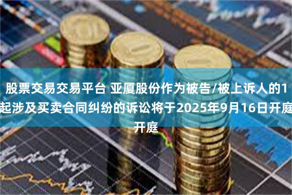股票交易交易平台 亚厦股份作为被告/被上诉人的1起涉及买卖合同纠纷的诉讼将于2025年9月16日开庭