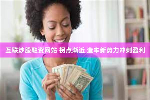互联炒股融资网站 拐点渐近 造车新势力冲刺盈利