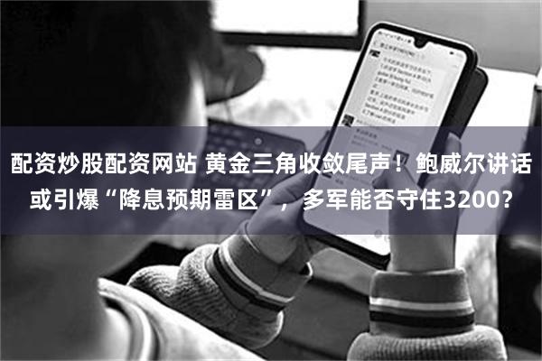 配资炒股配资网站 黄金三角收敛尾声！鲍威尔讲话或引爆“降息预期雷区”，多军能否守住3200？