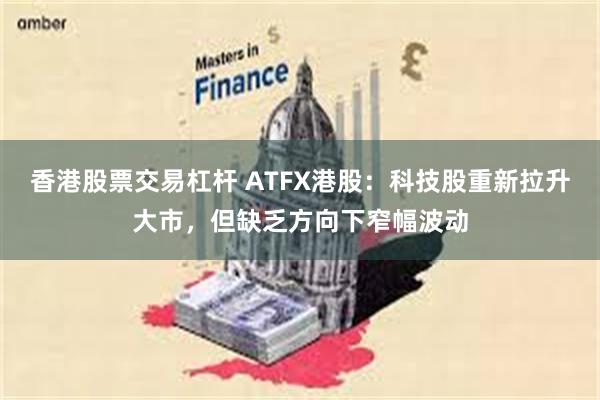 香港股票交易杠杆 ATFX港股：科技股重新拉升大市，但缺乏方向下窄幅波动