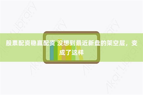股票配资稳赢配资 没想到最近新盘的架空层，变成了这样