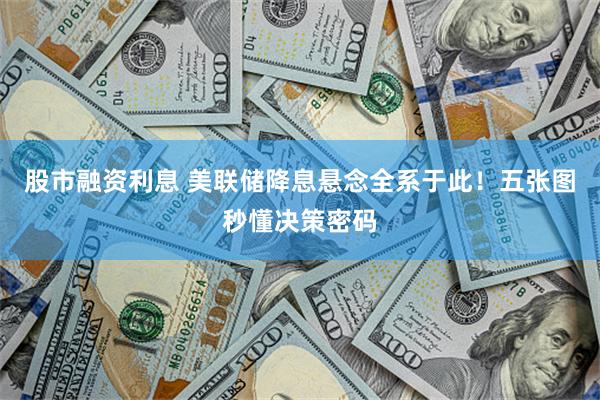 股市融资利息 美联储降息悬念全系于此！五张图秒懂决策密码