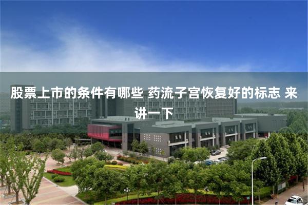 股票上市的条件有哪些 药流子宫恢复好的标志 来讲一下