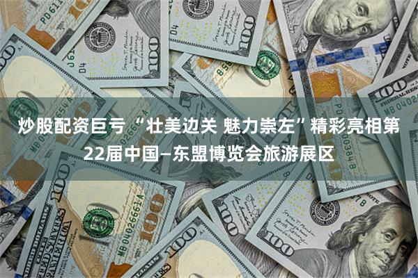 炒股配资巨亏 “壮美边关 魅力崇左”精彩亮相第22届中国—东盟博览会旅游展区