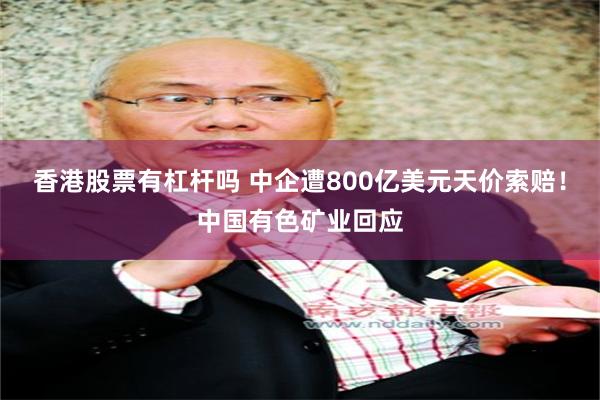 香港股票有杠杆吗 中企遭800亿美元天价索赔！中国有色矿业回应