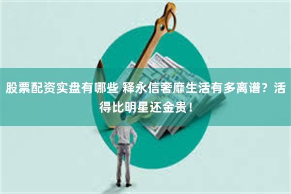 股票配资实盘有哪些 释永信奢靡生活有多离谱？活得比明星还金贵！