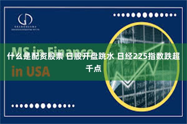 什么是配资股票 日股开盘跳水 日经225指数跌超千点