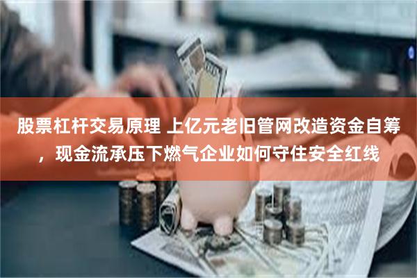 股票杠杆交易原理 上亿元老旧管网改造资金自筹,现金流承压下燃气企业如何守住安全红线