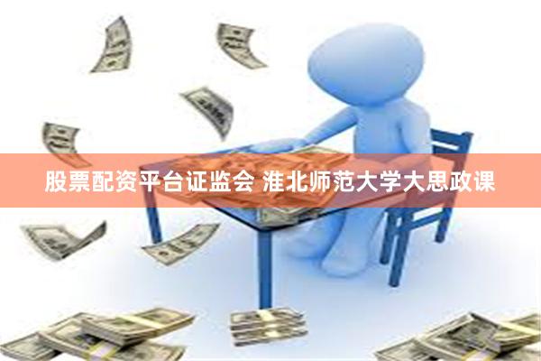 股票配资平台证监会 淮北师范大学大思政课