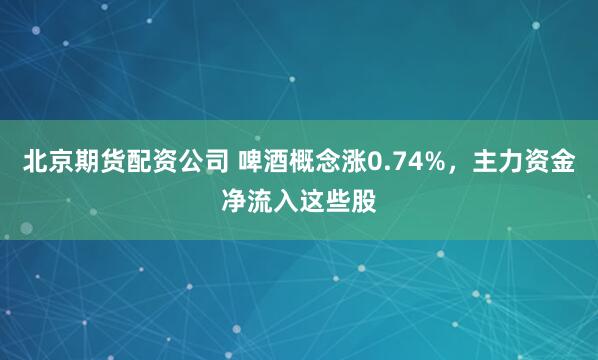北京期货配资公司 啤酒概念涨0.74%,主力资金净流入这些股