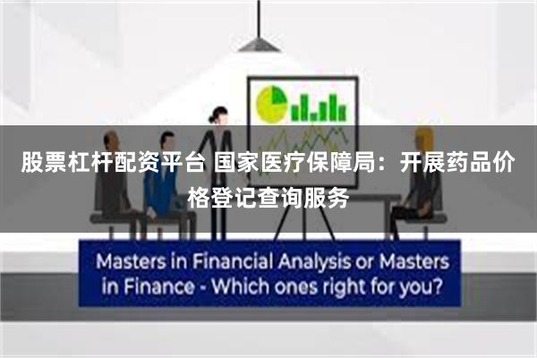 股票杠杆配资平台 国家医疗保障局:开展药品价格登记查询服务