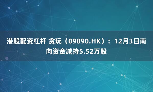 港股配资杠杆 贪玩（09890.HK）：12月3日南向资金减持5.52万股