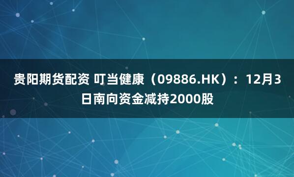 贵阳期货配资 叮当健康(09886.HK):12月3日南向资金减持2000股
