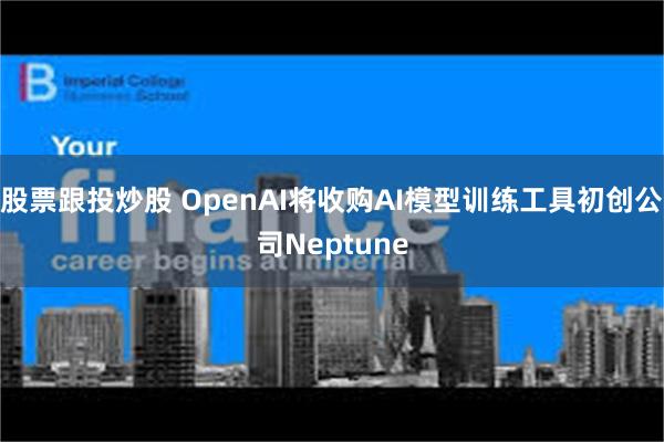 股票跟投炒股 OpenAI将收购AI模型训练工具初创公司Neptune