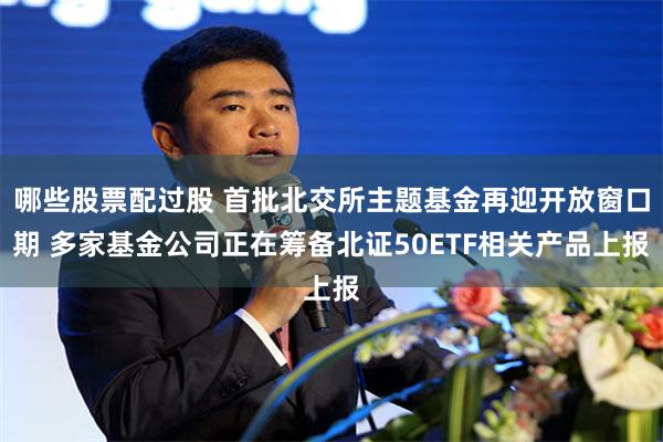 哪些股票配过股 首批北交所主题基金再迎开放窗口期 多家基金公司正在筹备北证50ETF相关产品上报