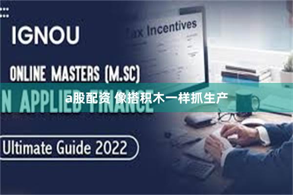 a股配资 像搭积木一样抓生产