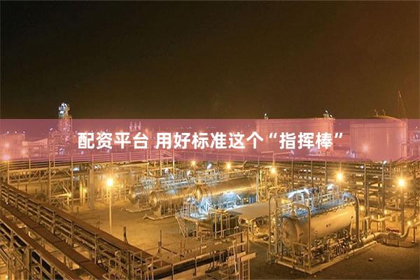 配资平台 用好标准这个“指挥棒”
