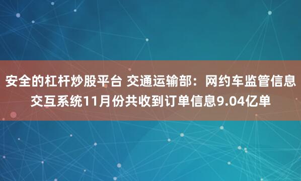 安全的杠杆炒股平台 交通运输部：网约车监管信息交互系统11月份共收到订单信息9.04亿单