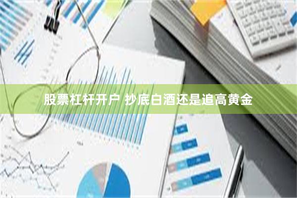 股票杠杆开户 抄底白酒还是追高黄金